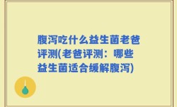 腹泻吃什么益生菌老爸评测(老爸评测：哪些益生菌适合缓解腹泻)
