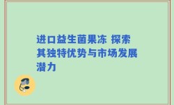 进口益生菌果冻 探索其独特优势与市场发展潜力