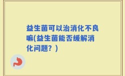 益生菌可以治消化不良嘛(益生菌能否缓解消化问题？)