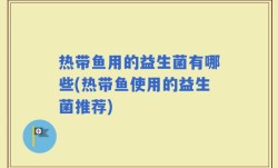热带鱼用的益生菌有哪些(热带鱼使用的益生菌推荐)