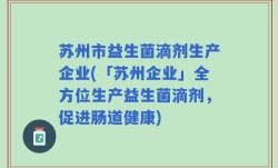 苏州市益生菌滴剂生产企业(「苏州企业」全方位生产益生菌滴剂，促进肠道健康)