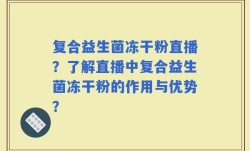 复合益生菌冻干粉直播？了解直播中复合益生菌冻干粉的作用与优势？
