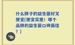 什么牌子的益生菌好又便宜(便宜实惠！哪个品牌的益生菌口碑最佳？)