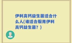 伊利高钙益生菌适合什么人(谁适合服用伊利高钙益生菌？)