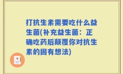 打抗生素需要吃什么益生菌(补充益生菌：正确吃药后颠覆你对抗生素的固有想法)