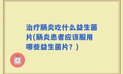 治疗肠炎吃什么益生菌片(肠炎患者应该服用哪些益生菌片？)