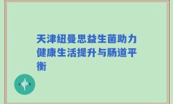 天津纽曼思益生菌助力健康生活提升与肠道平衡