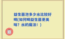 益生菌泡多少水比较好喝(如何喝益生菌更美味？水的魔法！)