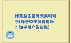 绿茶益生菌有效果吗知乎(绿茶益生菌有用吗？知乎用户告诉你)