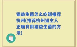 猫益生菌怎么吃饭推荐杭州(推荐杭州猫主人正确食用猫益生菌的方法)