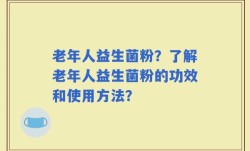 老年人益生菌粉？了解老年人益生菌粉的功效和使用方法？