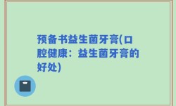 预备书益生菌牙膏(口腔健康：益生菌牙膏的好处)