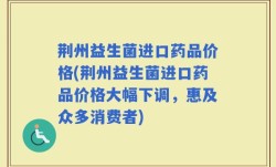 荆州益生菌进口药品价格(荆州益生菌进口药品价格大幅下调，惠及众多消费者)