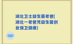 湖北卫士益生菌老爸(湖北一老爸凭益生菌创业保卫健康)