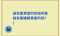 益生菌胃部灼热如何用益生菌缓解胃部灼热？)