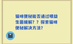 猫咪便秘能否通过喂益生菌缓解？？探索猫咪便秘解决方法？