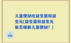 儿童便秘吃益生菌和益生元(益生菌和益生元能否缓解儿童便秘？)