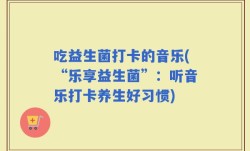 吃益生菌打卡的音乐(“乐享益生菌”：听音乐打卡养生好习惯)
