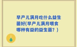 早产儿满月吃什么益生菌好(早产儿满月喂食哪种有益的益生菌？)