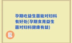 孕期吃益生菌能对妇科有好处(孕期食用益生菌对妇科健康有益)