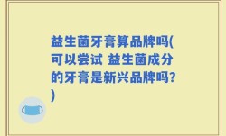益生菌牙膏算品牌吗(可以尝试 益生菌成分的牙膏是新兴品牌吗？)
