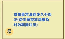 益生菌常温存多久不能吃(益生菌存放温度及时效期需注意)