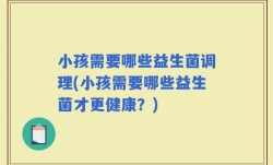 小孩需要哪些益生菌调理(小孩需要哪些益生菌才更健康？)