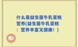 什么是益生菌牛乳蛋糕营养(益生菌牛乳蛋糕：营养丰富又健康！)