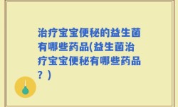 治疗宝宝便秘的益生菌有哪些药品(益生菌治疗宝宝便秘有哪些药品？)