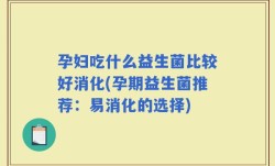 孕妇吃什么益生菌比较好消化(孕期益生菌推荐：易消化的选择)