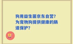 狗用益生菌京东自营？为宠物狗提供健康的肠道保护？