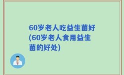 60岁老人吃益生菌好(60岁老人食用益生菌的好处)