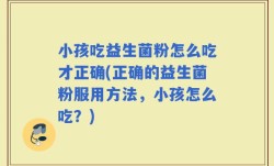 小孩吃益生菌粉怎么吃才正确(正确的益生菌粉服用方法，小孩怎么吃？)