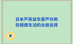 日本芦荟益生菌芦抖助你健康生活的全新选择