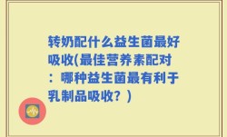 转奶配什么益生菌最好吸收(最佳营养素配对：哪种益生菌最有利于乳制品吸收？)