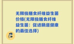 无限极膳食纤维益生菌价格(无限极膳食纤维益生菌：促进肠道健康的最佳选择)