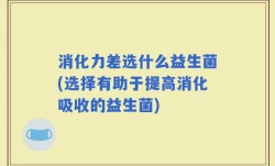 消化力差选什么益生菌(选择有助于提高消化吸收的益生菌)