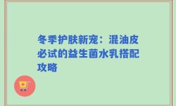 冬季护肤新宠：混油皮必试的益生菌水乳搭配攻略