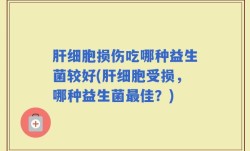 肝细胞损伤吃哪种益生菌较好(肝细胞受损，哪种益生菌最佳？)