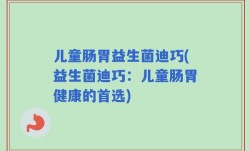 儿童肠胃益生菌迪巧(益生菌迪巧：儿童肠胃健康的首选)