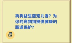 狗狗益生菌宠儿香？为你的宠物狗提供健康的肠道保护？