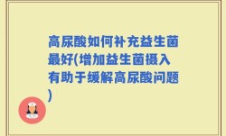 高尿酸如何补充益生菌最好(增加益生菌摄入有助于缓解高尿酸问题)