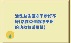 活性益生菌冻干粉好不好(活性益生菌冻干粉的功效和适用性)