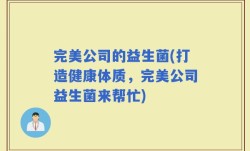 完美公司的益生菌(打造健康体质，完美公司益生菌来帮忙)