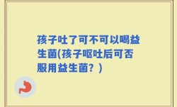 孩子吐了可不可以喝益生菌(孩子呕吐后可否服用益生菌？)