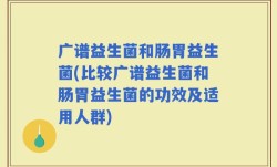 广谱益生菌和肠胃益生菌(比较广谱益生菌和肠胃益生菌的功效及适用人群)