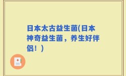 日本太古益生菌(日本神奇益生菌，养生好伴侣！)