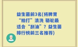 益生菌前3名(将脾胃“拍打”清洗 骆驼最适合“刮油”？益生菌排行榜前三名推荐)