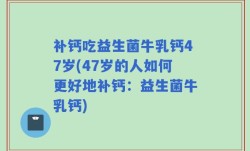 补钙吃益生菌牛乳钙47岁(47岁的人如何更好地补钙：益生菌牛乳钙)