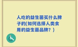 人吃的益生菌买什么牌子的(如何选择人类食用的益生菌品牌？)